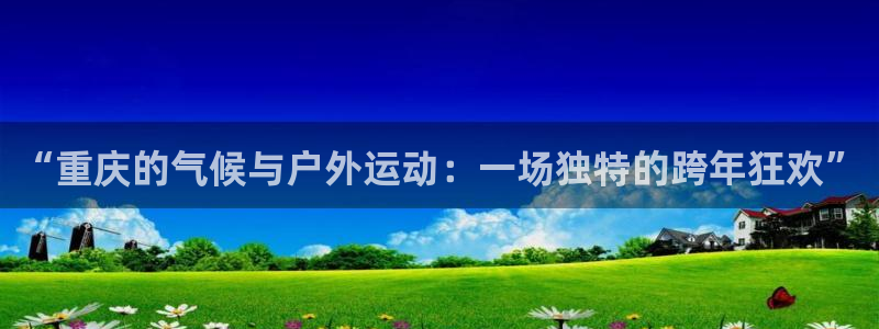 哈哈体育下载：“重庆的气候与户外运动：一场独特的跨年狂欢”