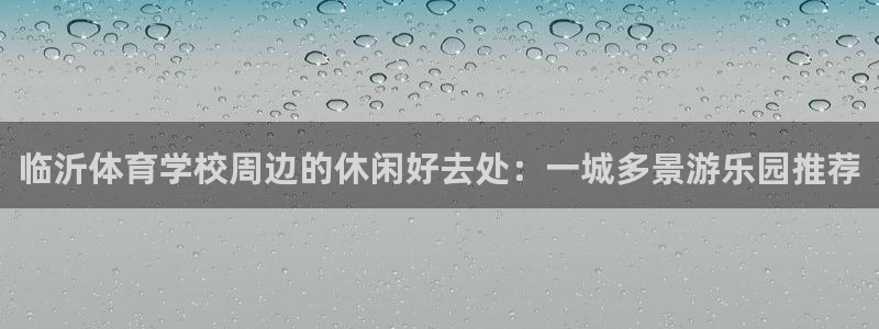 哈哈体育十年：临沂体育学校周边的休闲好去处：一城多景游乐园推荐